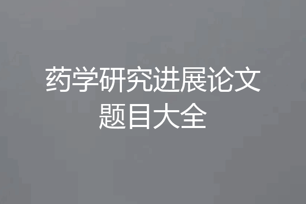 药学研究进展论文题目大全