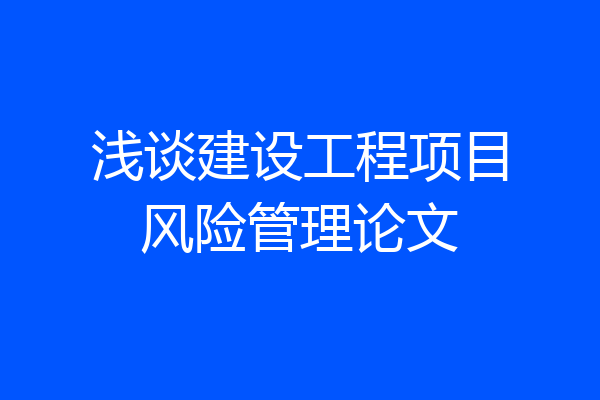 浅谈建设工程项目风险管理论文