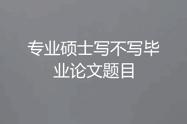 专业硕士写不写毕业论文题目