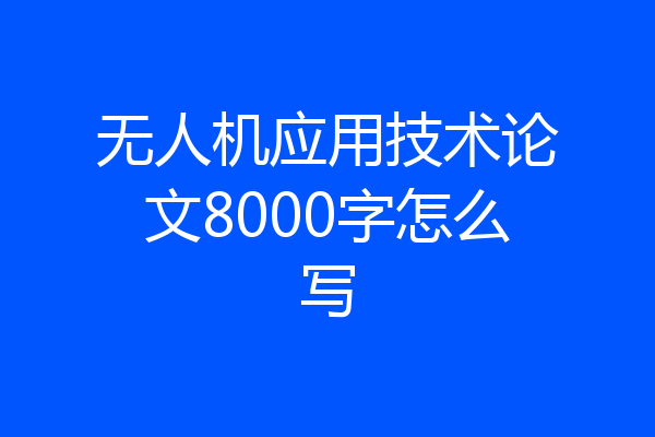 无人机应用技术论文8000字怎么写
