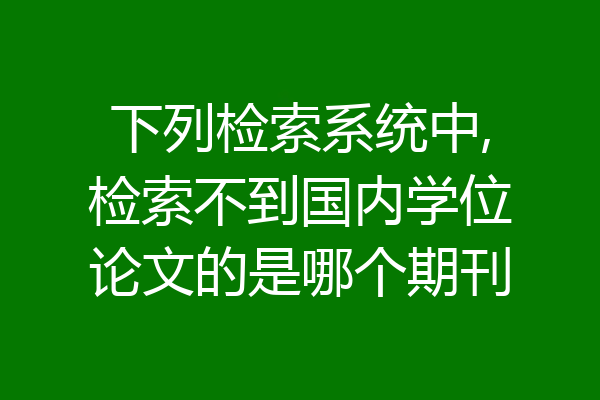 下列检索系统中,检索不到国内学位论文的是哪个期刊