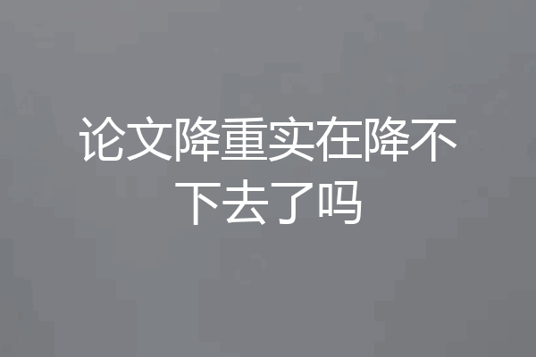 论文降重实在降不下去了吗
