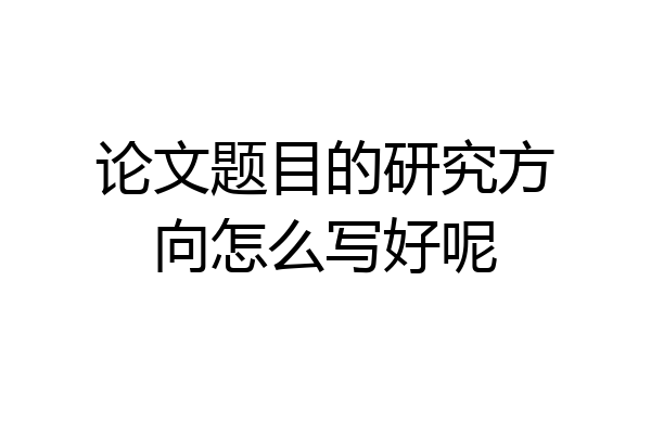 论文题目的研究方向怎么写好呢