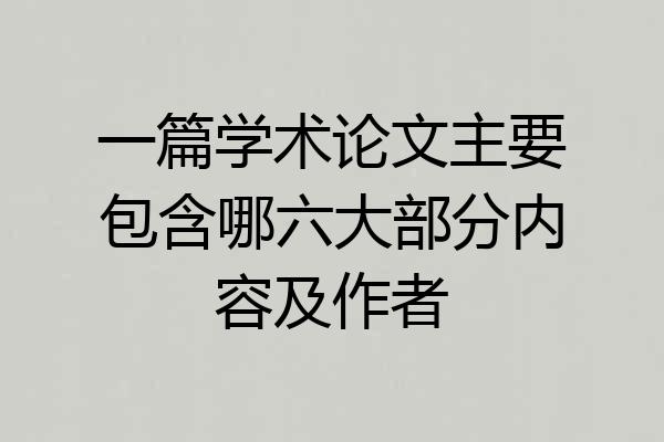 一篇学术论文主要包含哪六大部分内容及作者
