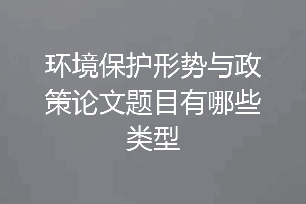 环境保护形势与政策论文题目有哪些类型