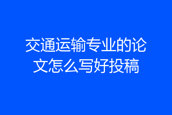 交通运输专业的论文怎么写好投稿