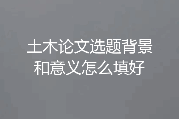 土木论文选题背景和意义怎么填好