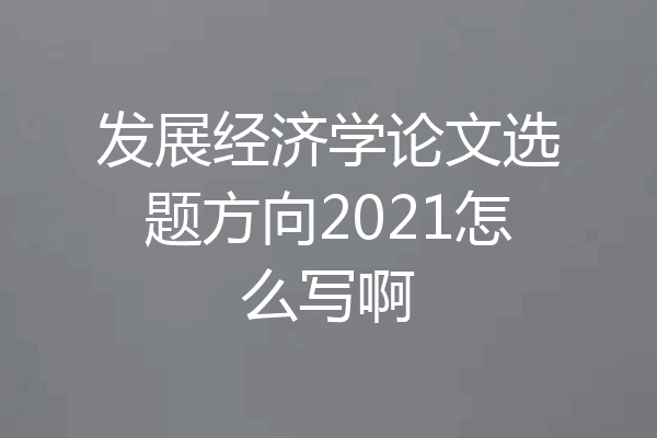 发展经济学论文选题方向2021怎么写啊