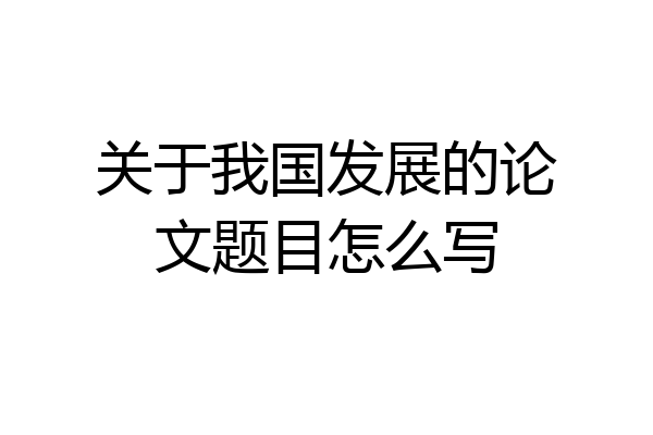 关于我国发展的论文题目怎么写