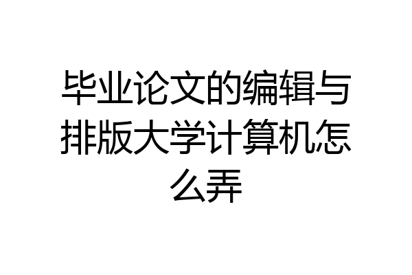 毕业论文的编辑与排版大学计算机怎么弄