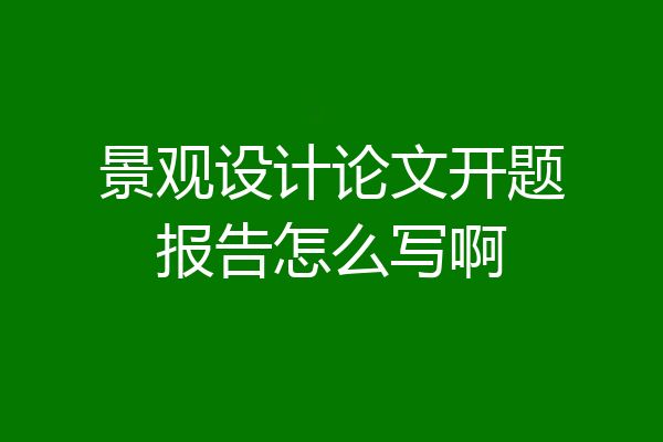 景观设计论文开题报告怎么写啊