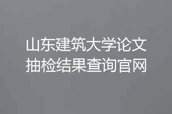 山东建筑大学论文抽检结果查询官网