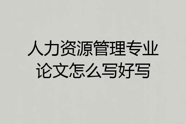 人力资源管理专业论文怎么写好写