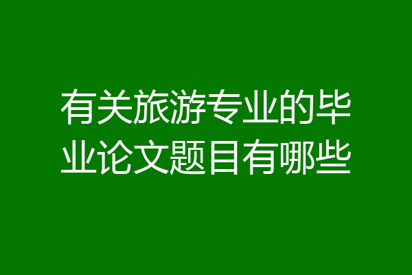 有关旅游专业的毕业论文题目有哪些
