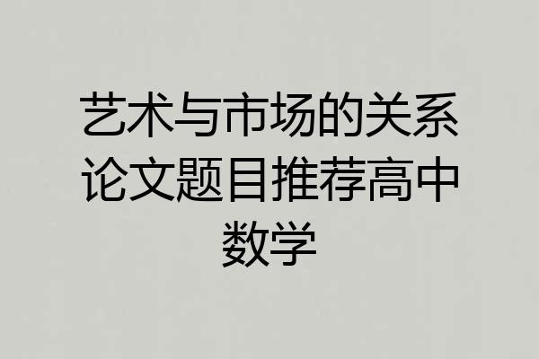 艺术与市场的关系论文题目推荐高中数学