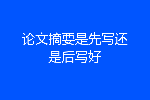 论文摘要是先写还是后写好