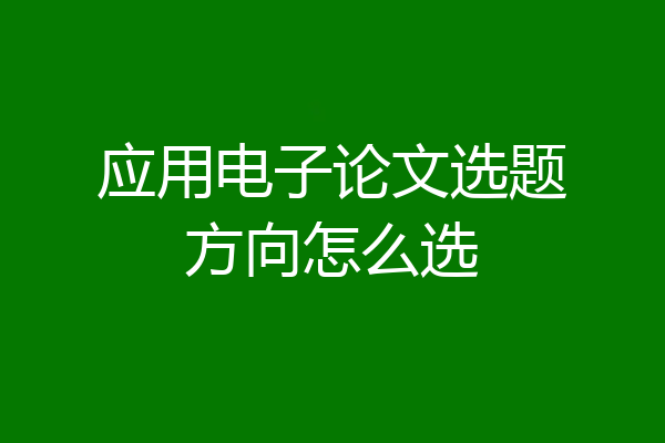 应用电子论文选题方向怎么选
