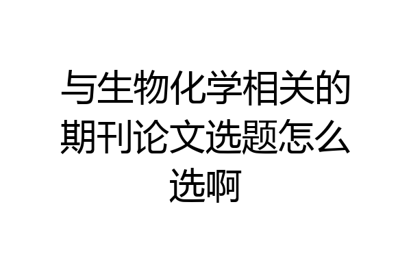 与生物化学相关的期刊论文选题怎么选啊