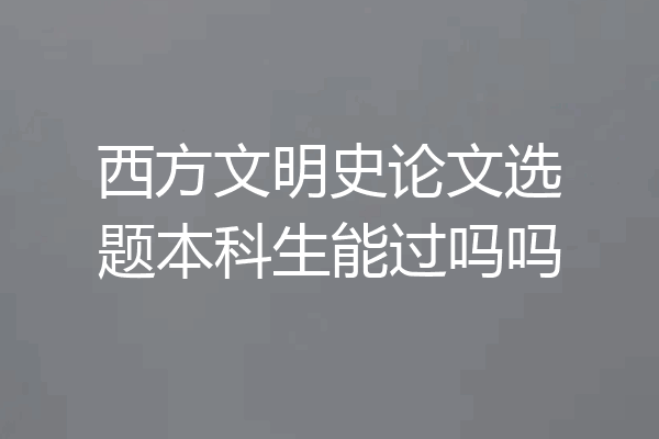 西方文明史论文选题本科生能过吗吗