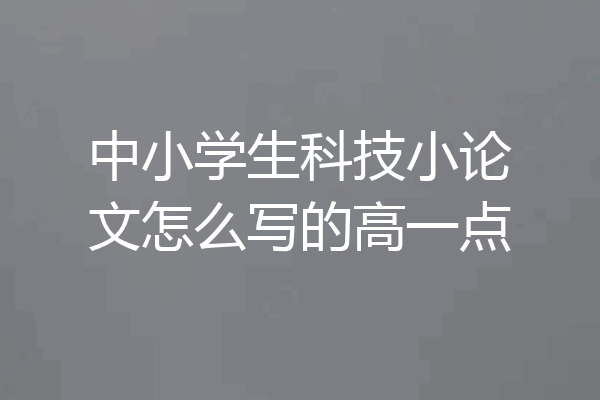 中小学生科技小论文怎么写的高一点
