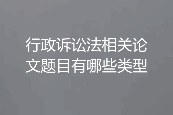 行政诉讼法相关论文题目有哪些类型