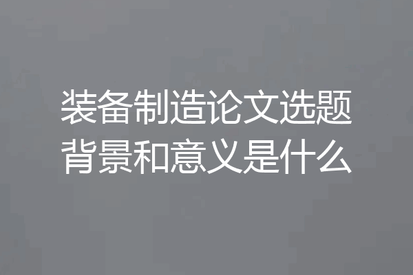 装备制造论文选题背景和意义是什么