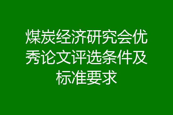 煤炭经济研究会优秀论文评选条件及标准要求