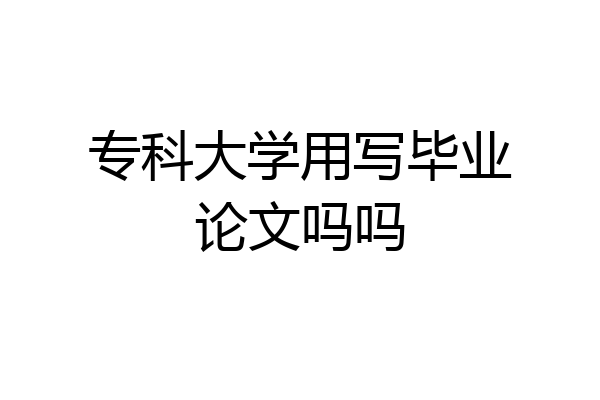 专科大学用写毕业论文吗吗