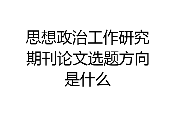思想政治工作研究期刊论文选题方向是什么