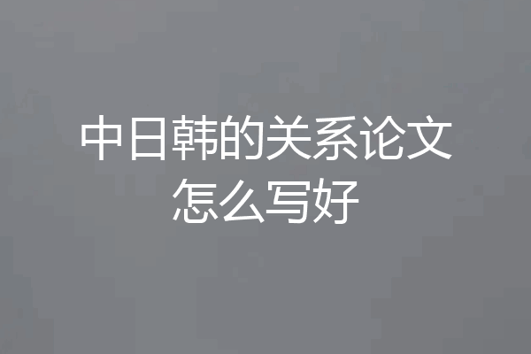 中日韩的关系论文怎么写好