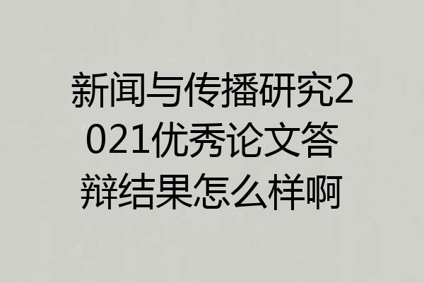 新闻与传播研究2021优秀论文答辩结果怎么样啊