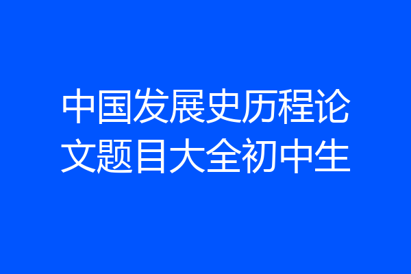 中国发展史历程论文题目大全初中生