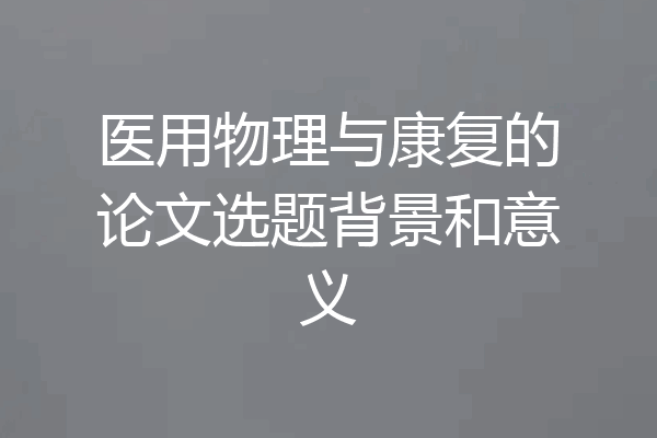 医用物理与康复的论文选题背景和意义