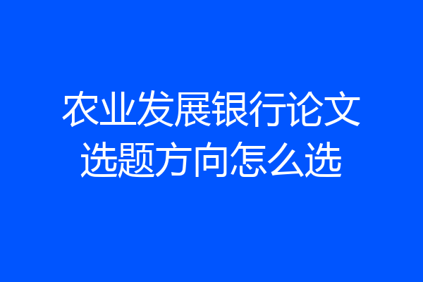 农业发展银行论文选题方向怎么选