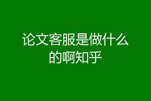 论文客服是做什么的啊知乎