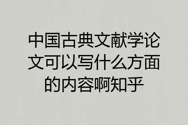 中国古典文献学论文可以写什么方面的内容啊知乎