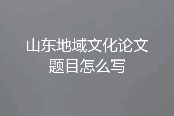 山东地域文化论文题目怎么写