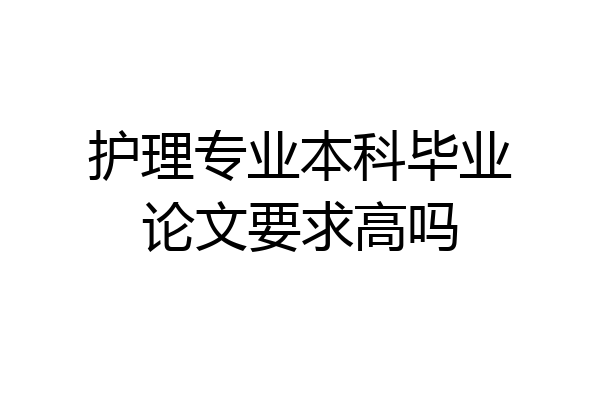 护理专业本科毕业论文要求高吗