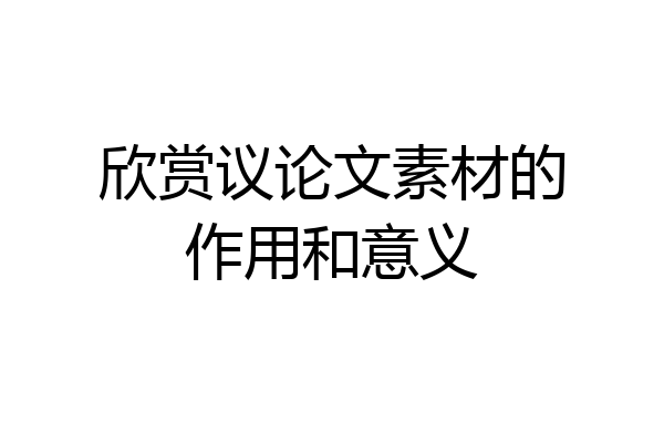 欣赏议论文素材的作用和意义