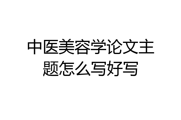 中医美容学论文主题怎么写好写