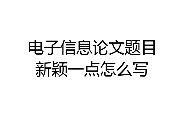 电子信息论文题目新颖一点怎么写