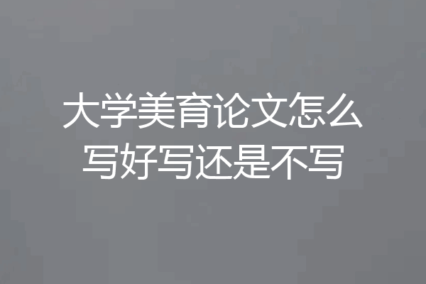 大学美育论文怎么写好写还是不写