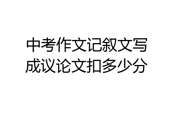 中考作文记叙文写成议论文扣多少分