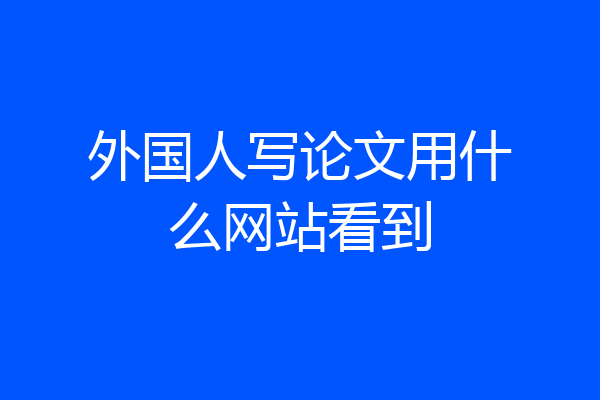 外国人写论文用什么网站看到