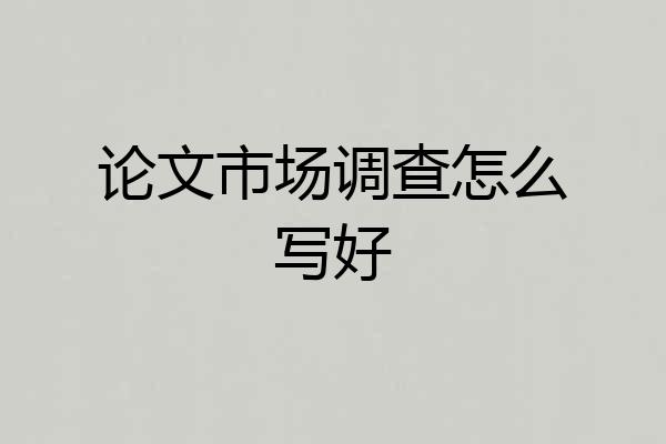 论文市场调查怎么写好