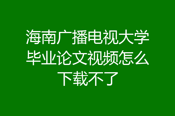 海南广播电视大学毕业论文视频怎么下载不了