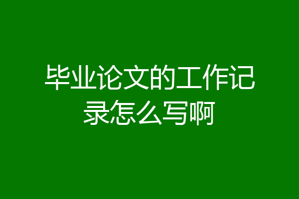毕业论文的工作记录怎么写啊