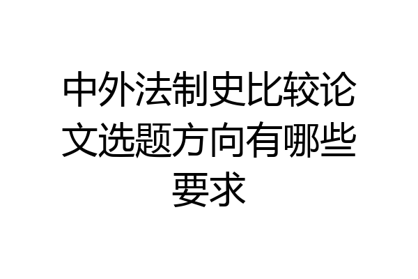 中外法制史比较论文选题方向有哪些要求