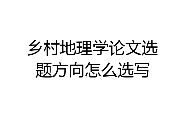 乡村地理学论文选题方向怎么选写