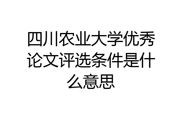 四川农业大学优秀论文评选条件是什么意思